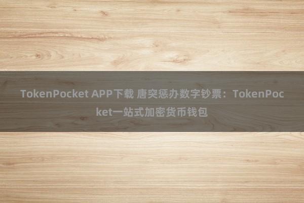 TokenPocket APP下载 唐突惩办数字钞票：TokenPocket一站式加密货币钱包