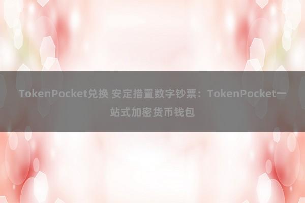 TokenPocket兑换 安定措置数字钞票：TokenPocket一站式加密货币钱包