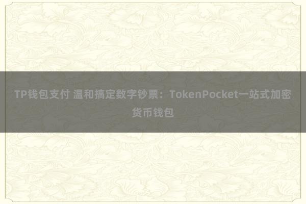 TP钱包支付 温和搞定数字钞票：TokenPocket一站式加密货币钱包