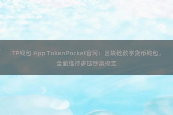 TP钱包 App TokenPocket官网：区块链数字货币钱包，全面维持多链钞票搞定