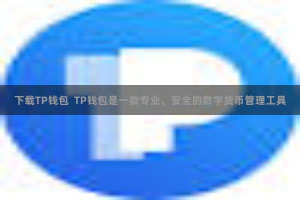 下载TP钱包  TP钱包是一款专业、安全的数字货币管理工具